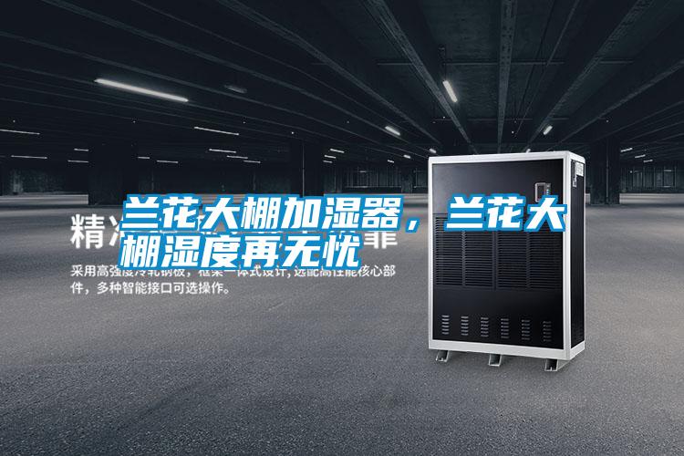 蘭花大棚加濕器,蘭花大棚濕度再無憂