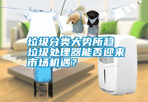 垃圾分類大勢所趨 垃圾處理器能否迎來市場機遇?