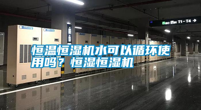 恒溫恒濕機水可以循環(huán)使用嗎?恒濕恒濕機