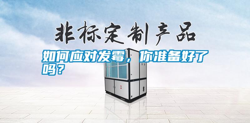 如何應(yīng)對發(fā)霉,你準(zhǔn)備好了嗎?