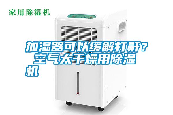 加濕器可以緩解打鼾? 空氣太干燥用除濕機(jī)