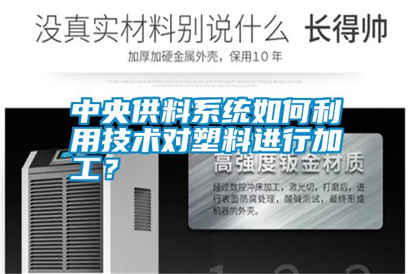 中央供料系統如何利用技術對塑料進行加工？