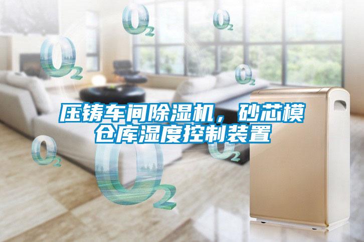 壓鑄車間除濕機，砂芯模倉庫濕度控制裝置