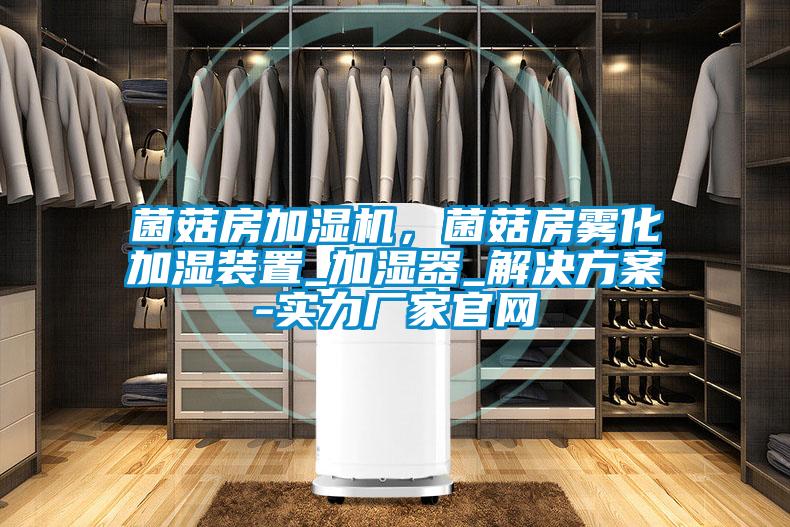 菌菇房加濕機,菌菇房霧化加濕裝置_加濕器_解決方案-實力廠家官網