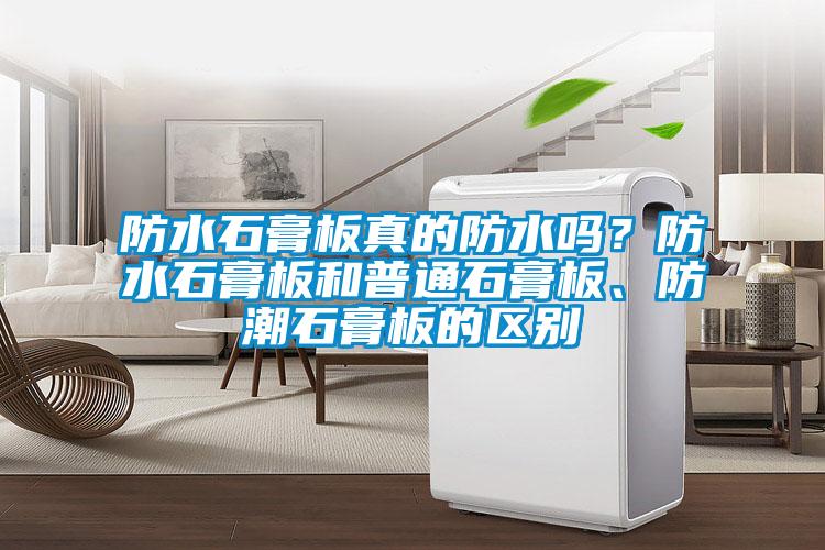 防水石膏板真的防水嗎?防水石膏板和普通石膏板、防潮石膏板的區(qū)別