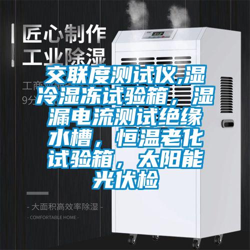 交聯度測試儀,濕冷濕凍試驗箱,濕漏電流測試絕緣水槽,恒溫老化試驗箱,太陽能光伏檢