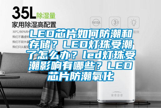 LED芯片如何防潮和存儲?LED燈珠受潮了怎么辦?led燈珠受潮影響有哪些?LED芯片防潮氧化