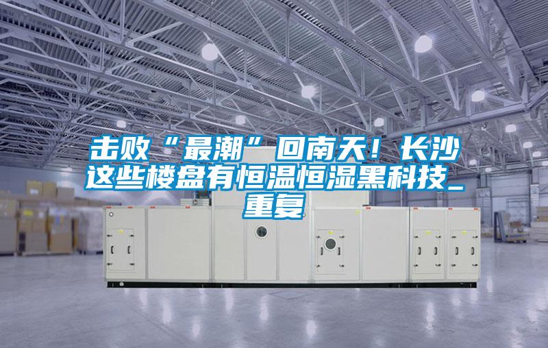 擊敗“最潮”回南天!長(zhǎng)沙這些樓盤(pán)有恒溫恒濕黑科技_重復(fù)