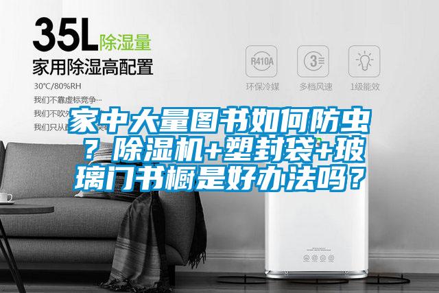 家中大量圖書如何防蟲?除濕機+塑封袋+玻璃門書櫥是好辦法嗎?