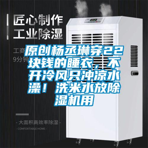 原創(chuàng)楊丞琳穿22塊錢的睡衣，不開(kāi)冷風(fēng)只沖涼水澡！洗米水放除濕機(jī)用