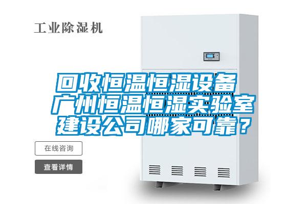 回收恒溫恒濕設備 廣州恒溫恒濕實驗室建設公司哪家可靠？