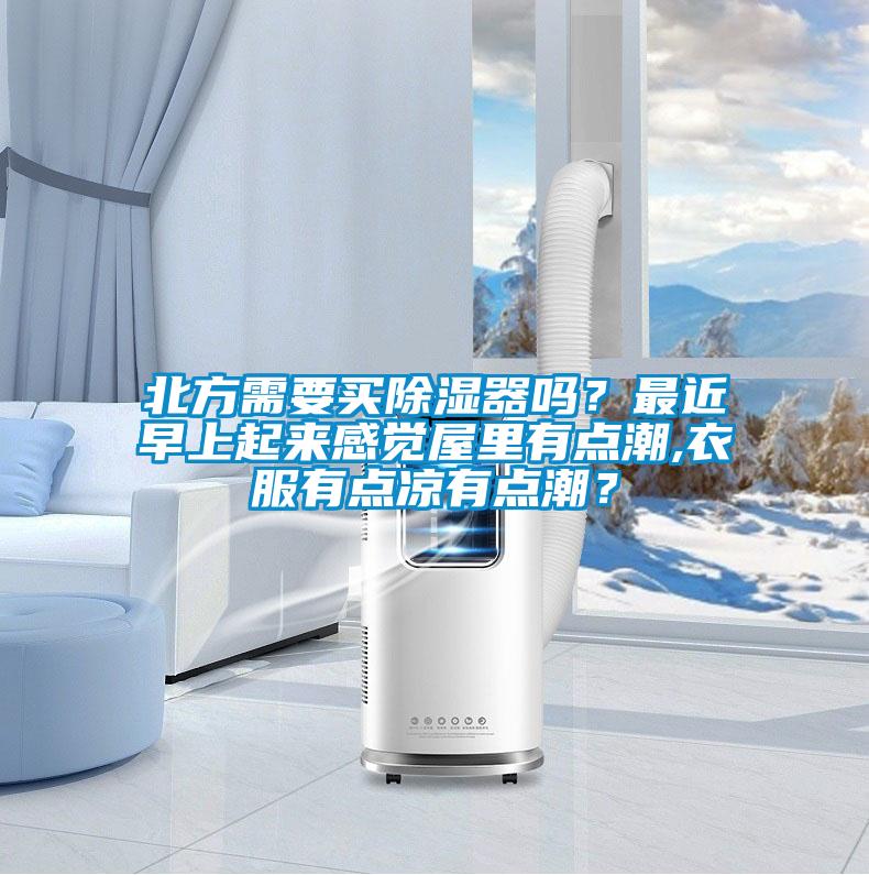 北方需要買除濕器嗎？最近早上起來感覺屋里有點潮,衣服有點涼有點潮？