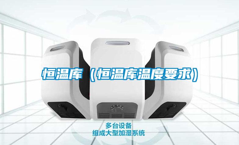恒溫庫(恒溫庫溫度要求)