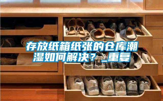 存放紙箱紙張的倉庫潮濕如何解決?_重復