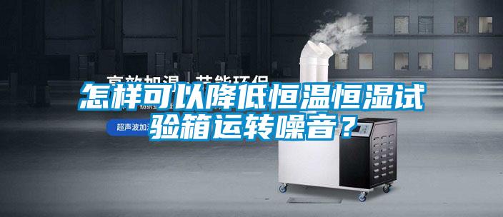 怎樣可以降低恒溫恒濕試驗箱運轉噪音？