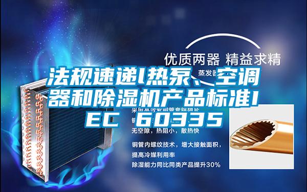 法規速遞l熱泵、空調器和除濕機產品標準IEC 60335