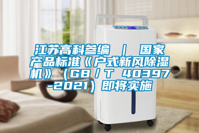 江蘇高科參編 | 國家產品標準《戶式新風除濕機》(GB/T 40397-2021)即將實施
