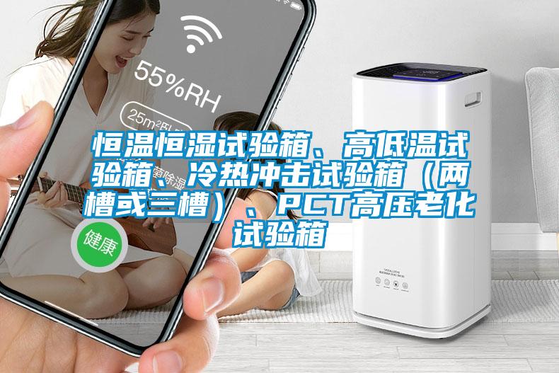 恒溫恒濕試驗(yàn)箱、高低溫試驗(yàn)箱、冷熱沖擊試驗(yàn)箱（兩槽或三槽）、PCT高壓老化試驗(yàn)箱