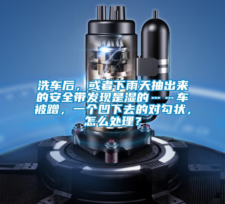 洗車后，或者下雨天抽出來(lái)的安全帶發(fā)現(xiàn)是濕的……車被蹭，一個(gè)凹下去的對(duì)勾狀，怎么處理？