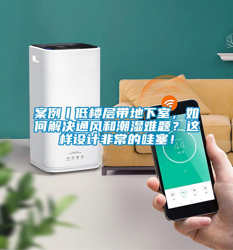 案例丨低樓層帶地下室，如何解決通風(fēng)和潮濕難題？這樣設(shè)計(jì)非常的哇塞！