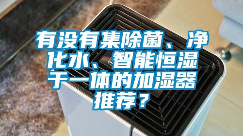有沒有集除菌、凈化水、智能恒濕于一體的加濕器推薦？