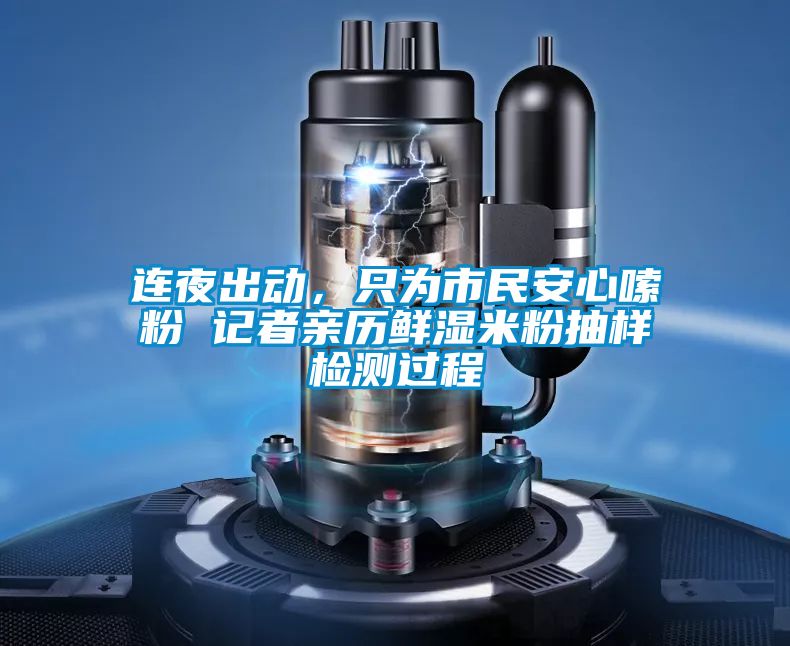 連夜出動，只為市民安心嗦粉 記者親歷鮮濕米粉抽樣檢測過程