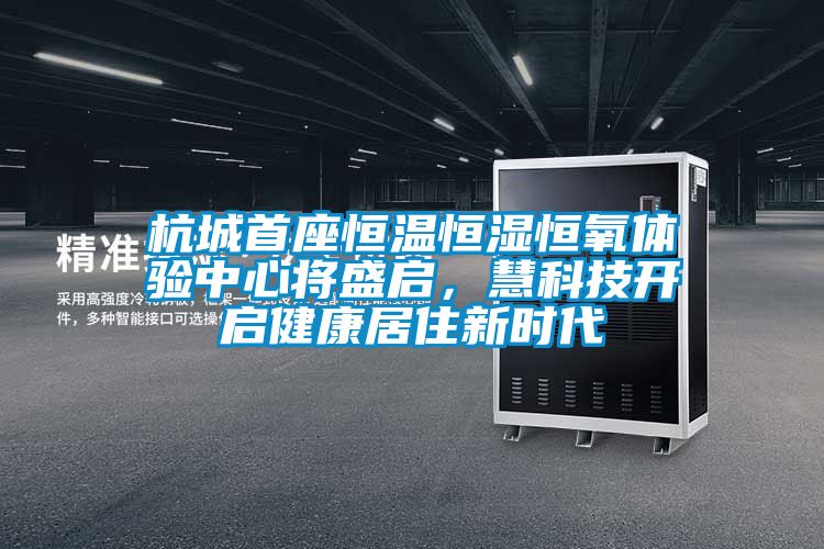 杭城首座恒溫恒濕恒氧體驗(yàn)中心將盛啟,慧科技開啟健康居住新時(shí)代