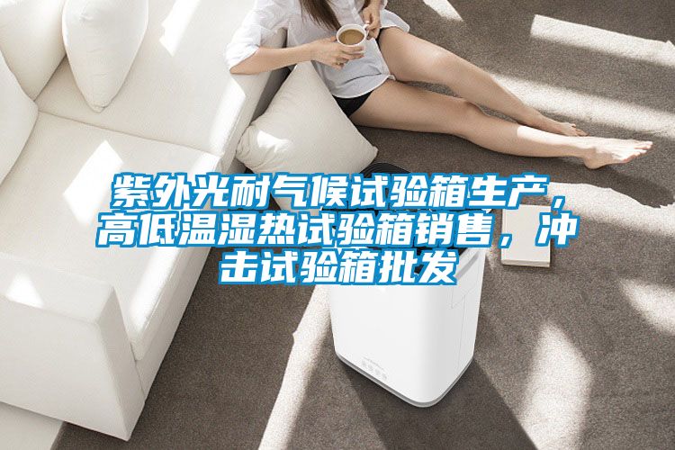 紫外光耐氣候試驗箱生產,高低溫濕熱試驗箱銷售,沖擊試驗箱批發