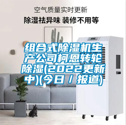 組合式除濕機(jī)生產(chǎn)公司柯恩轉(zhuǎn)輪除濕(2022更新中)(今日/報(bào)道)
