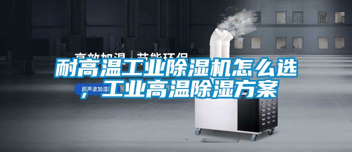 耐高溫工業(yè)除濕機(jī)怎么選,工業(yè)高溫除濕方案