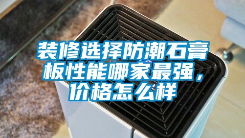 裝修選擇防潮石膏板性能哪家最強,價格怎么樣