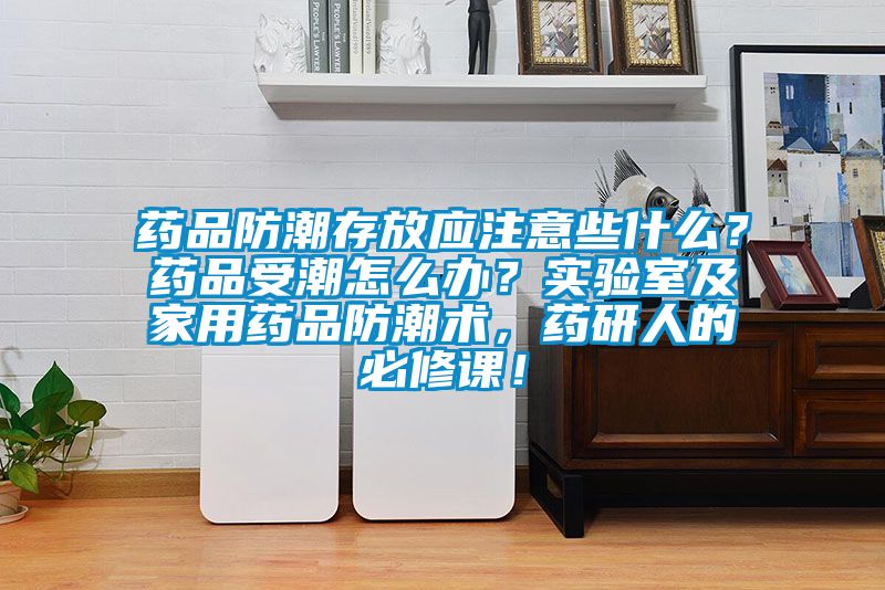 藥品防潮存放應(yīng)注意些什么?藥品受潮怎么辦?實(shí)驗(yàn)室及家用藥品防潮術(shù),藥研人的必修課!