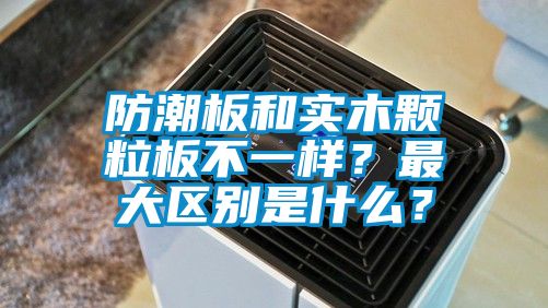防潮板和實(shí)木顆粒板不一樣？最大區(qū)別是什么？