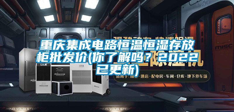 重慶集成電路恒溫恒濕存放柜批發價(你了解嗎?2022已更新)