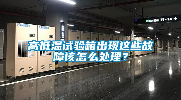 高低溫試驗箱出現這些故障該怎么處理?