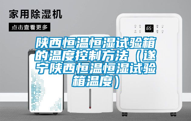 陜西恒溫恒濕試驗(yàn)箱的溫度控制方法(遂寧陜西恒溫恒濕試驗(yàn)箱溫度)