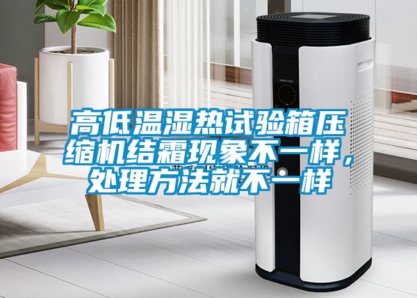 高低溫濕熱試驗箱壓縮機結(jié)霜現(xiàn)象不一樣，處理方法就不一樣