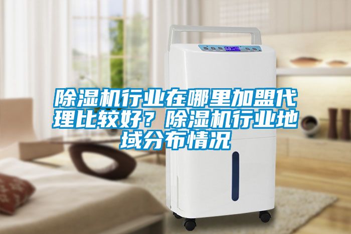 除濕機行業在哪里加盟代理比較好？除濕機行業地域分布情況